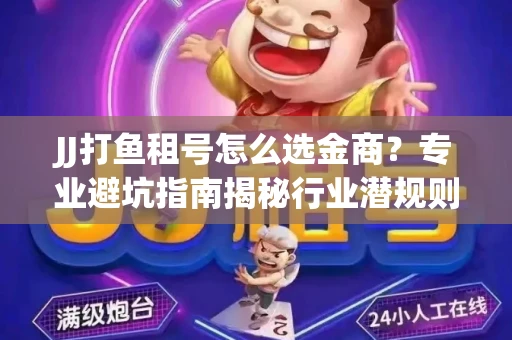 JJ打鱼租号怎么选金商？专业避坑指南揭秘行业潜规则