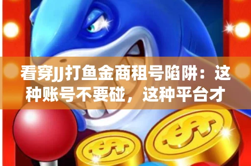 看穿JJ打鱼金商租号陷阱：这种账号不要碰，这种平台才靠谱